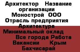 Архитектор › Название организации ­ Монострой, ООО › Отрасль предприятия ­ Архитектура › Минимальный оклад ­ 20 000 - Все города Работа » Вакансии   . Крым,Бахчисарай